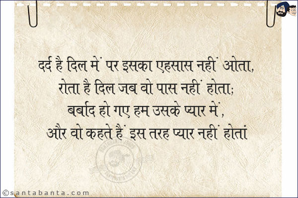 दर्द है दिल में पर इसका एहसास नहीं होता,<br/>
रोता है दिल जब वो पास नहीं होता;<br/>
बर्बाद हो गए हम उसके प्यार में,<br/>
और वो कहते हैं इस तरह प्यार नहीं होता!