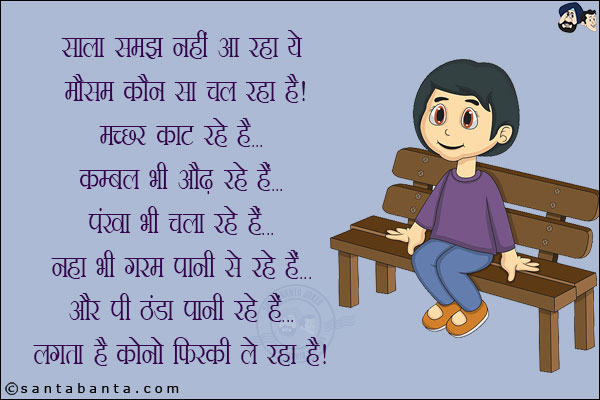 साला समझ नहीं आ रहा है ये मौसम कौन सा चल रहा है!<br/>
मच्छर काट रहे हैं<br/>
कम्भ्ल भी औढ रहे हैं<br/>
पंखा भी चला रहे हैं<br/>
नहा भी गरम पानी से रहे हैं<br/>
और पी ठंडा पानी रहे हैं<br/>
लगता है कोनो फिरकी ले रहा है!