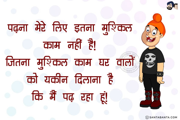 पढ़ना मेरे लिए इतना मुश्किल काम नहीं है!<br/>
जितना मुश्किल काम घर वालों को यकीन दिलाना है कि मैं पढ़ रहा हूँ!