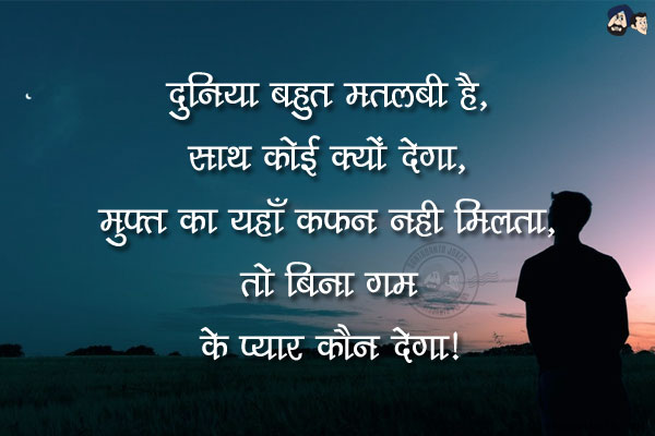 दुनिया बहुत मतलबी है, साथ कोई क्यों देगा, <br/>
मुफ़्त का यहाँ कफन नही मिलता, तो बिना गम के प्यार कौन देगा।