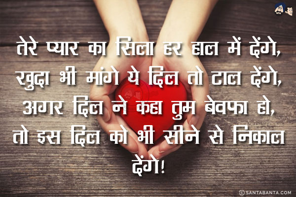 तेरे प्यार का सिला हर हाल में देंगे,<br/>
खुदा भी मांगे ये दिल तो टाल देंगे,<br/>
अगर दिल ने कहा तुम बेवफ़ा हो,<br/>
तो इस दिल को भी सीने से निकाल देंगे।