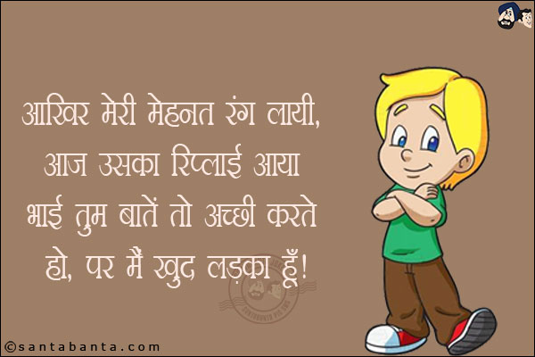 आखिर मेरी मेहनत रंग लायी,<br/>
आज उसका रिप्लाई आया!<br/>
भाई तुम बातें तो अच्छी करते हो, पर मैं खुद लड़का हूँ!