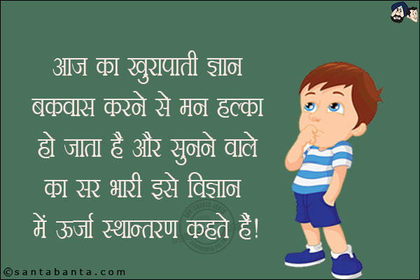 आज का खुरापाती ज्ञान<br/>
बकवास करने से मन हल्का हो जाता है और सुनने वाले का सर भारी! इसे विज्ञान में ऊर्जा स्थानांतरण कहते हैं!