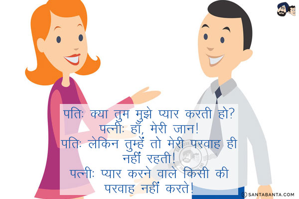 पति: क्या तुम मुझे प्यार करती हो?<br/>
पत्नी: हाँ, मेरी जान!<br/>
पति: लेकिन तुम्हें तो मेरी परवाह ही नहीं रहती!<br/>
पत्नी: प्यार करने वाले किसी की परवाह नहीं करते!