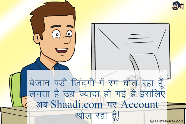 बेजान पड़ी जिंदगी में रंग घोल रहा हूँ,<br/>
लगता है उम्र ज़्यादा हो गई है इसलिए अब Shaadi.com पर Account खोल रहा हूँ!