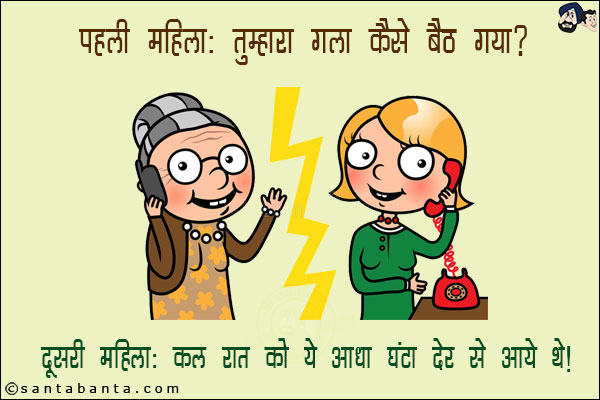 पहली महिला: तुम्हारा गला कैसे बैठ गया!<br/>
दूसरी महिला: कल रात को ये आधा घंटा देर से आये थे!