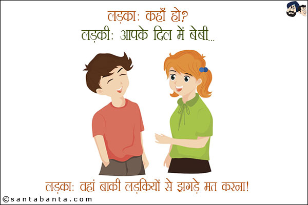 लड़का: कहाँ हो?<br/>
लड़की: आपके दिल में बेबी...<br/>
लड़का: वहां बाकी लड़कियों से झगडे मत करना!