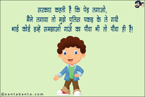 सरकार कहती है कि पेड़ लगाओ,<br/>
मैंने लगाया तो मुझे पुलिस पकड़ के ले गयी!<br/>
भाई कोई इन्हें समझाओ गांजे का पौधा भी तो पौधा ही है!