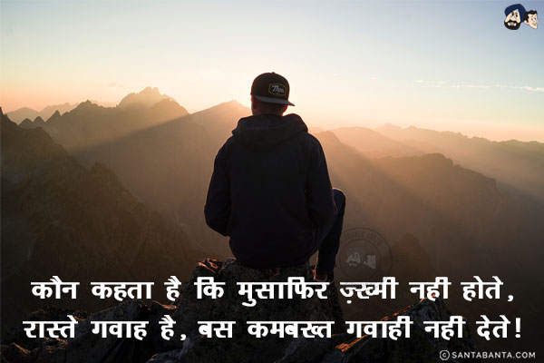 कौन कहता है कि मुसाफिर ज़ख्मी नही होते, <br/>
रास्ते गवाह है, बस कमबख्त गवाही नही देते।