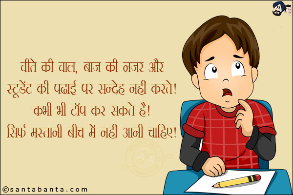 चीते के चाल, बाज की नज़र और स्टूडेंट की पढाई पर सन्देह नहीं करते! <br/>
कभी भी टॉप कर सकते हैं! <br/>
सिर्फ मस्तानी बीच में नहीं आनी चाहिए!