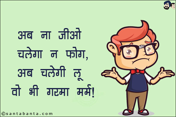 अब ना जीओ चलेगा न फोग, <br/>
अब चलेगी लू वो भी गरमा गर्म!