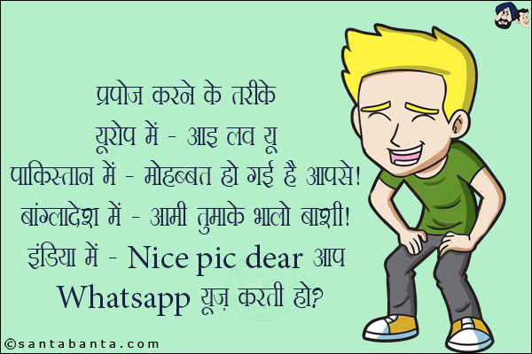 प्रपोज करने के तरीके<br/>
यूरोप में - आइ लव यू<br/>
पाकिस्तान में - मोहब्बत हो गई है आपसे!<br/>
बांग्लादेश में - आमी तुमाके भालो बाशी<br/>
इंडिया में - Nice pic dear आप Whatsapp यूज करती हो?