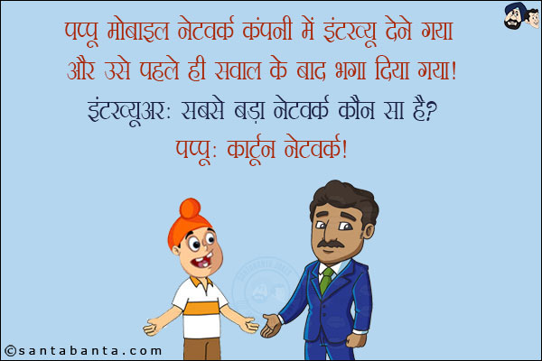 पप्पू मोबाइल नेटवर्क कंपनी में इंटरव्यू देने गया और उसे पहले ही सवाल के बाद भगा दिया गया!<br/>
इंटरव्यूअर: सबसे बड़ा नेटवर्क कौन सा है?<br/>
पप्पू: कार्टून नेटवर्क!