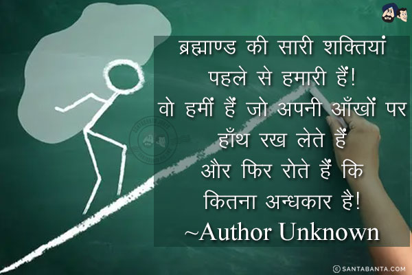 ब्रह्माण्ड की सारी शक्तियां पहले से हमारी हैं! वो हमीं हैं जो अपनी आँखों पर हाँथ रख लेते हैं और फिर रोते हैं कि कितना अन्धकार है!