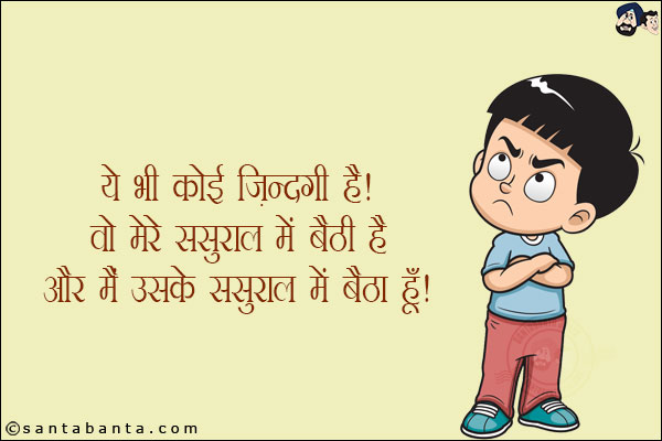 ये भी कोई ज़िन्दगी है!<br/>
वो मेरे ससुराल में बैठी है और मैं उसके ससुराल में बैठा हूँ!