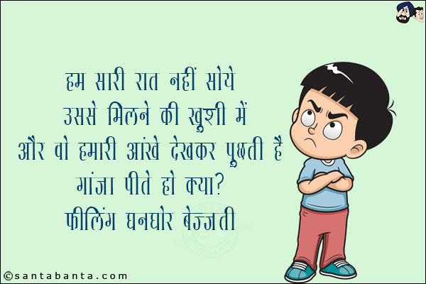 हम सारी रात नहीं सोये उससे मिलने की ख़ुशी में और वो हमारी आँखें देखकर पूछती है!<br/>
गांजा पीते हो क्या?<br/>
फीलिंग घनघोर बेज्जती!