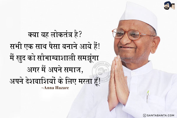 क्या यह लोकतंत्र है? सभी एक साथ पैसा बनाने आये हैं! मैं खुद को सौभाग्यशाली समझूंगा अगर मैं अपने समाज, अपने देशवाशियों  के लिए मरता हूँ!