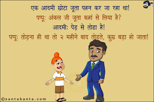 एक आदमी छोटा जूता पहन कर जा रहा था!<br/>
पप्पू: अंकल जी जूता कहाँ से लिया है?<br/>
आदमी: पेड़ से तोडा है!<br/>
पप्पू: तोडना ही था तो 2 महीने बाद तोड़ते, कुछ बड़ा हो जाता!