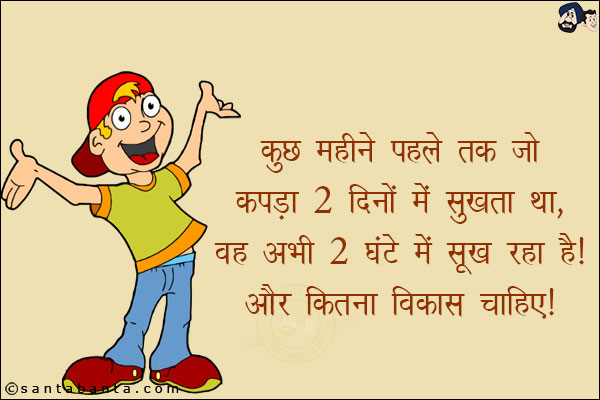 कुछ महीने पहले तक जो कपडा 2 दिनों में सूखता था वह अभी 2 घंटों में सूख रहा है!<br/>
और कितना विकास चाहिए!