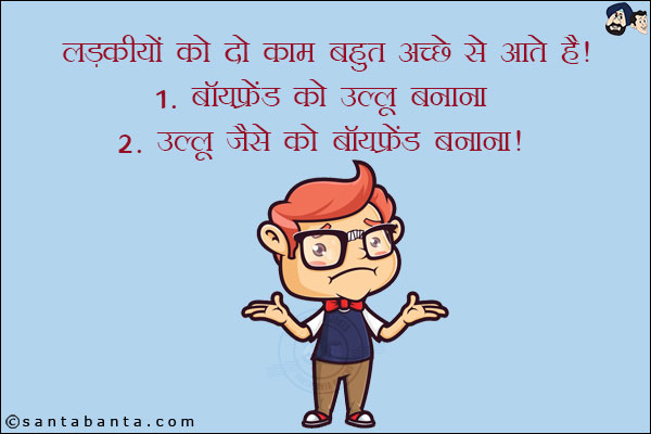 लड़कियों को दो काम बहुत अच्छे से आते हैं!<br/>
1. बॉयफ्रेंड को उल्लू बनाना<br/>
2. उल्लू जैसे को बॉयफ्रेंड बनाना!