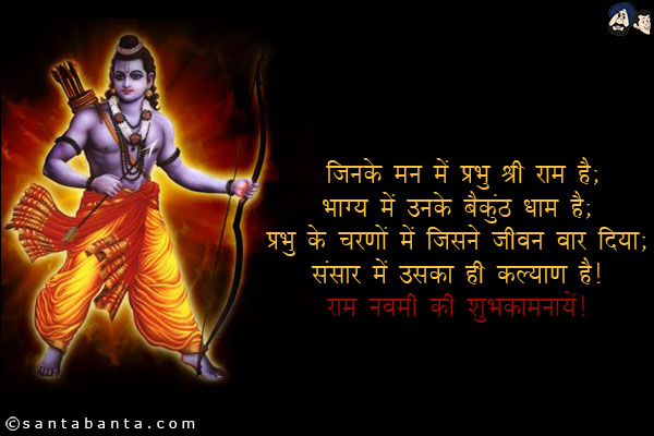 जिनके मन में प्रभु श्री राम हैं;<br/>
भाग्य में उनके बैकुंठ धाम है;<br/>
प्रभु के चरणों में जिसने जीवन वार दिया;<br/>
संसार में उसका ही कल्याण है!<br/>
राम नवमी की शुभकामनायें!