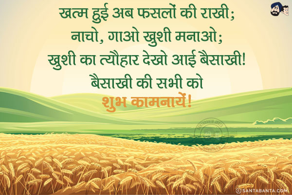 खत्म हुई अब फसलों की राखी;<br/>
नाचो, गाओ ख़ुशी मनाओ;<br/>
ख़ुशी का त्यौहार देखो आई बैसाखी।<br/>
बैसाखी की सभी को शुभ कामनायें!