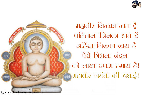 महावीर जिनका नाम है,<br/>
पलिताना जिनका धाम है,<br/>
अहिंसा जिनका नारा है,<br/>
ऐसे त्रिशला नंदन को लाख प्रणाम हमारा है!<br/>
महावीर जयंती की बधाई!