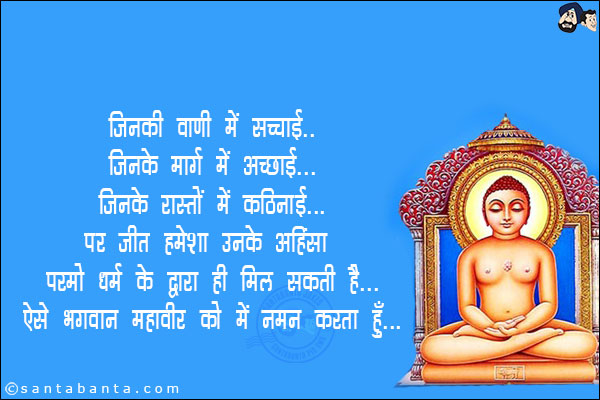 जिनकी वाणी में सच्चाई,<br/>
जिनके मार्ग में अच्छाई,<br/>
जिनके रास्तों में कठिनाई,<br/>
पर जीत हमेशा उनके अहिंसा परमो धर्म के द्वारा ही मिल सकती है!<br/>
ऐसे भगवान महावीर को मैं नमन करता हूँ!