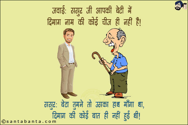 जवाई: ससुर जी आपकी बेटी में दिमाग नाम की कोई चीज़ नहीं है!<br/>
ससुर: बेटा तुमने तो उसका हाथ माँगा था, दिमाग की कोई बात ही नहीं हुई थी!