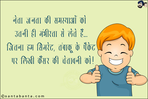 नेता जनता की समस्याओं को उतनी ही गंभीरता से लेते हैं,<br/>
जितना हम सिगरेट, तंबाकू के पैकेट पर लिखी कैंसर की चेतावनी को!