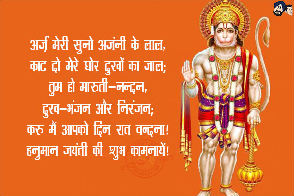 अर्ज़ मेरी सुनो अंजनी के लाल,<br/>
काट दो मेरे घोर दुखों का जाल;<br/>
तुम हो मारुती-नन्दन,<br/>
दुःख-भंजन और निरंजन;<br/>
करूं मैं आपको दिन रात वन्दन!<br/>
हनुमान जयंती की शुभ कामनायें!