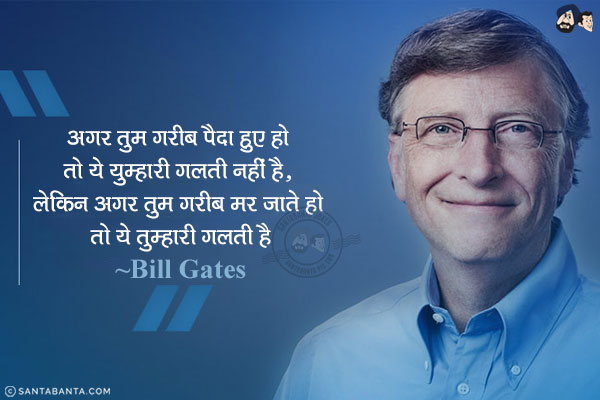 अगर तुम गरीब पैदा हुए हो तो ये तुम्हारी गलती नहीं है, लेकिन अगर तुम गरीब मर जाते हो तो ये तुम्हारी गलती है!