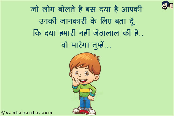 जो लोग बोलते हैं बस दया है आपकी<br/>
उनकी जानकारी के लिए बता दूँ कि दया हमारी नहीं जेठालाल की है... वो मारेगा तुम्हें!