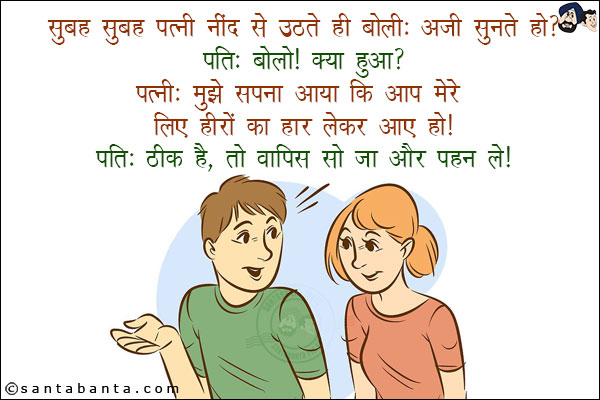 सुबह सुबह पत्नी नींद से उठते ही बोली: अजी सुनते हो?<br/>
पति: बोलो! क्या हुआ?<br/>
पत्नी: मुझे सपना आया कि आप मेरे लिए हीरों का हार लेकर आए हो!<br/>
पति: ठीक है, तो वापिस सो जा और पहन ले!