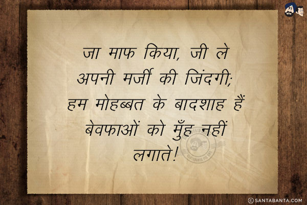 जा माफ किया, जी ले अपनी मर्जी की जिंदगी;<br/>
हम मोहब्बत के बादशाह हैं बेवफाओं को मुँह नहीं लगाते!