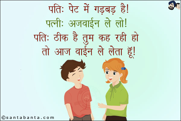 पति: पेट में गड़बड़ है!<br/>
पत्नी: अजवाईन ले लो!<br/>
पति: ठीक है तुम कह रही हो तो आज वाईन ले लेता हूँ!