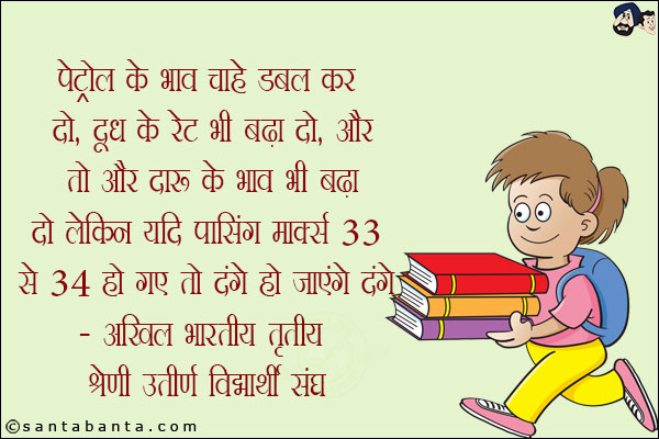 पेट्रोल के भाव चाहे डबल कर दो, दूध के रेट भी बढ़ा दो, और तो और दारू के भाव भी बढ़ा दो लेकिन यदि पासिंग मार्क्स 33 से 34 हो गए तो दंगे हो जाएंगे दंगे!<br/>
~ अखिल भारतीय तृतीय श्रेणी उत्तीर्ण विद्यार्थी संघ