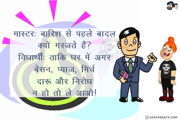 मास्टर: बारिश से पहले बादल क्यों गरजते हैं?<br/>
विद्यार्थी: ताकि घर में अगर<br/>
बेसन<br/>
प्याज<br/>
मिर्च<br/>
दारू<br/>
और<br/>
निरोध<br/>
न हो तो ले आओ!