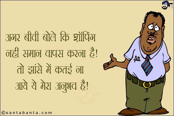 अगर बीवी बोले कि शॉपिंग नहीं समान वापस करना है तो झांसे में कतई ना आयें!<br/>
ये मेरा अनुभव है!