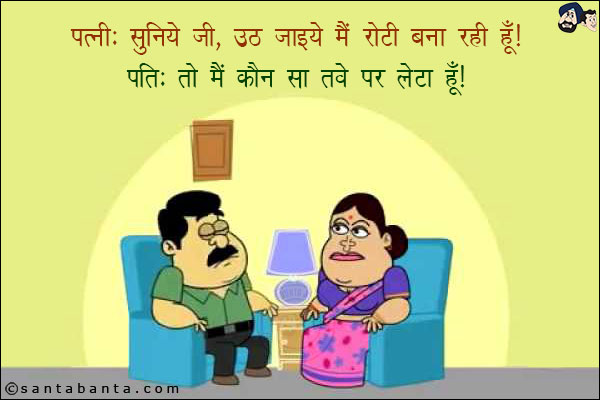 पत्नी: सुनिये जी, उठ जाइये मैं रोटी बना रही हूँ!<br/>
पति: तो मैं कौन सा तवे पर लेटा हूँ!