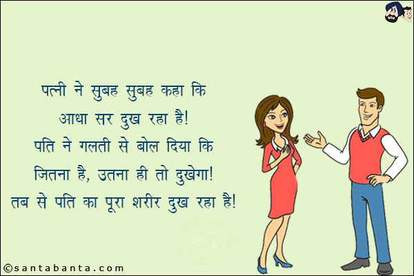 पत्नी ने सुबह सुबह कहा के सर दुख रहा है!<br/>
पति ने गलती से बोल दिया कि जितना है, उतना ही तो दुखेगा!<br/>
तब से पति का पूरा शरीर दुख रहा है!