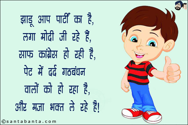 झाड़ू आप पार्टी का है, लगा मोदी जी रहे हैं,<br/>
साफ़ कांग्रेस हो रही है, पेट में दर्द गठबंधन वालों को हो रहा है,<br/>
और मज़ा भक्त ले रहे हैं!