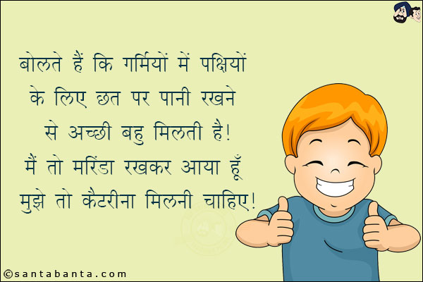 बोलते हैं कि गर्मियों में पक्षियों के लिए छत पर पानी रखने से अच्छी बहु मिलती है!<br/>
मैं तो मरिंडा रखकर आया हूँ मुझे तो कैटरीना मिलनी चाहिए!