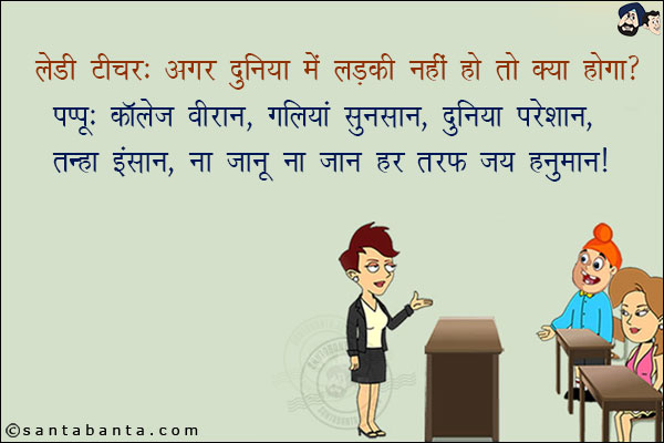 लेडी टीचर: अगर दुनिया में लड़की नहीं हो तो क्या होगा?<br/>
पप्पू: कॉलेज वीरान, गलियां सुनसान, दुनिया परेशान, तन्हा इंसान, ना जानू ना जान हर तरफ जय हनुमान!