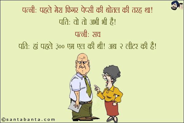 पत्नी: पहले मेरा फिगर पेप्सी की बोतल की तरह था!<br/>
पति: वो तो अभी भी है!<br/>
पत्नी: सच<br/>
पति: हाँ पहले 300 एम एल की थी, अब 2 लीटर की है!