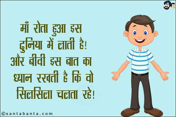 माँ रोता हुआ इस दुनिया में लाती है!<br/>
और बीवी इस बात का ध्यान रखती है कि ये सिलसिला चलता रहे!