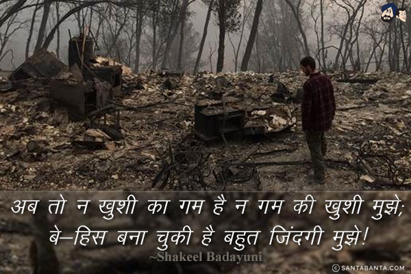 अब तो ख़ुशी का ग़म है न ग़म की ख़ुशी मुझे;<br/>
बे-हिस बना चुकी है बहुत ज़िंदगी मुझे! 