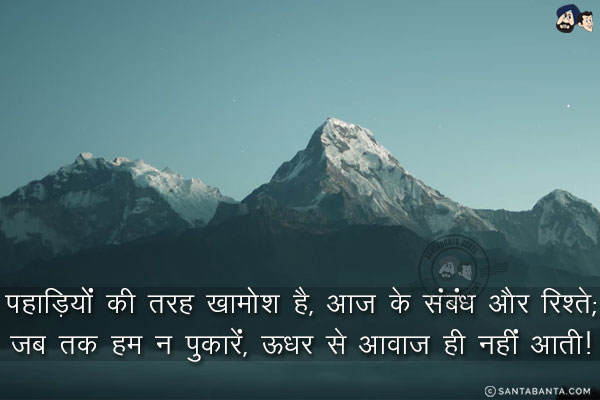 पहाड़ियों की तरह खामोश है, आज के संबंध और रिश्ते;<br/>
जब तक हम न पुकारें, उधर से आवाज ही नहीं आती!