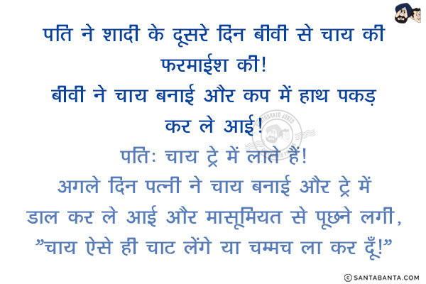 पति ने शादी के दूसरे दिन बीवी से चाय की फ़रमाईश की!<br/>
बीवी ने चाय बनाई और कप में हाथ पकड़ कर ले आई!<br/>
पति: चाय ट्रे में लाते हैं!<br/>
अगले दिन पत्नी ने चाय बनाई और ट्रे में डाल कर ले आई और मासूमियत से पूछने लगी, `चाय ऐसे ही चाट लेंगे या चम्मच ला कर दूँ!`