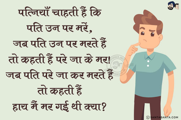 पत्नियां चाहती हैं कि पति उन पर मरें, जब पति उन पर मरते हैं तो कहती हैं परे जा के मर!<br/>
जब पति परे जा कर मरते हैं तो कहती हैं हाय मैं मर गई थी क्या?